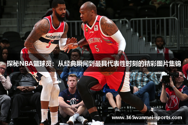 探秘NBA篮球员：从经典瞬间到最具代表性时刻的精彩图片集锦