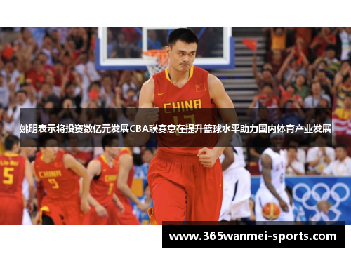 姚明表示将投资数亿元发展CBA联赛意在提升篮球水平助力国内体育产业发展