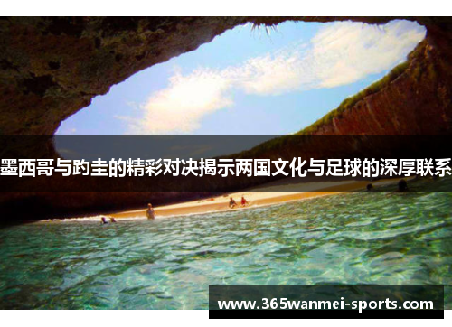 墨西哥与趵圭的精彩对决揭示两国文化与足球的深厚联系