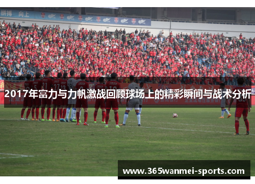 2017年富力与力帆激战回顾球场上的精彩瞬间与战术分析